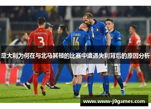 意大利为何在与北马其顿的比赛中遭遇失利背后的原因分析
