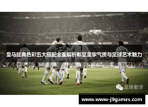 皇马经典色彩五大搭配全面解析彰显皇家气质与足球艺术魅力