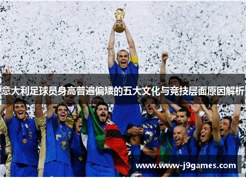 意大利足球员身高普遍偏矮的五大文化与竞技层面原因解析