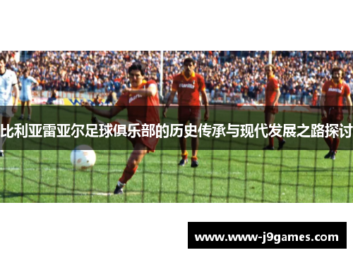 比利亚雷亚尔足球俱乐部的历史传承与现代发展之路探讨