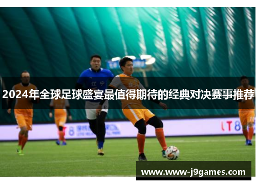 2024年全球足球盛宴最值得期待的经典对决赛事推荐