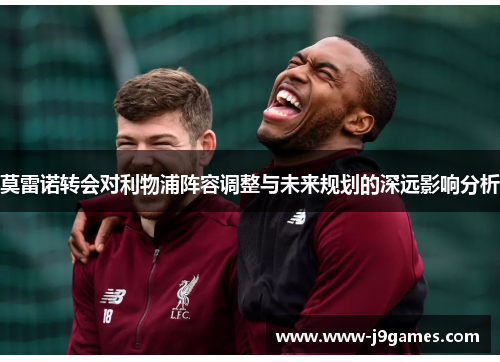 莫雷诺转会对利物浦阵容调整与未来规划的深远影响分析