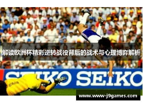 解读欧洲杯精彩逆转战役背后的战术与心理博弈解析
