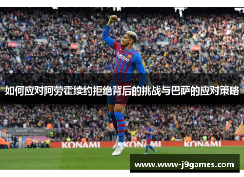 如何应对阿劳霍续约拒绝背后的挑战与巴萨的应对策略 如何应对阿劳霍续约拒绝背后的挑战与巴萨的应对策略