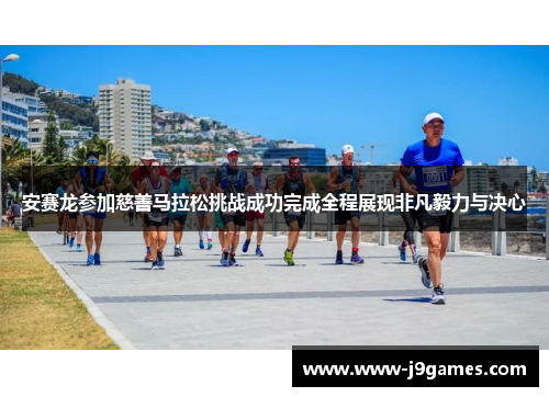 安赛龙参加慈善马拉松挑战成功完成全程展现非凡毅力与决心