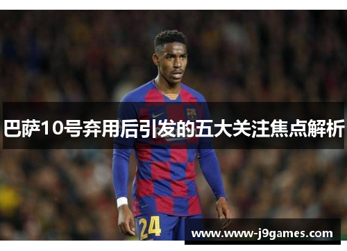 巴萨10号弃用后引发的五大关注焦点解析