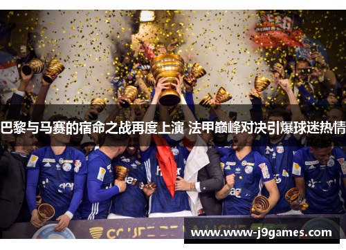 巴黎与马赛的宿命之战再度上演 法甲巅峰对决引爆球迷热情 巴黎与马赛的宿命之战再度上演 法甲巅峰对决引爆球迷热情