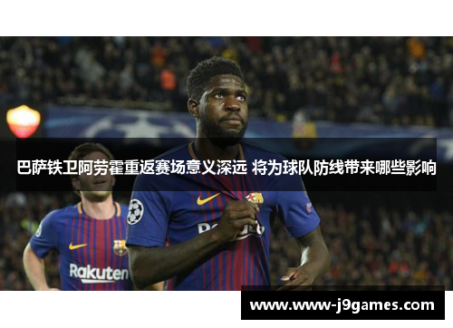 巴萨铁卫阿劳霍重返赛场意义深远 将为球队防线带来哪些影响 巴萨铁卫阿劳霍重返赛场意义深远 将为球队防线带来哪些影响