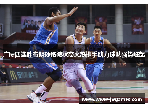 广厦四连胜布朗孙铭徽状态火热携手助力球队强势崛起 广厦四连胜布朗孙铭徽状态火热携手助力球队强势崛起