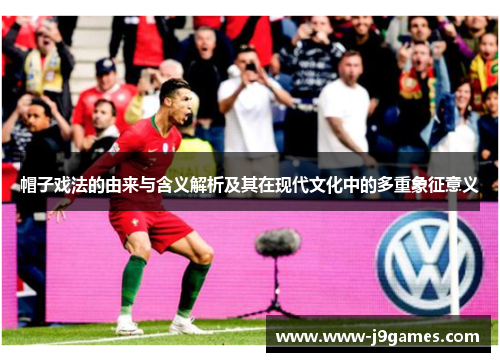 帽子戏法的由来与含义解析及其在现代文化中的多重象征意义 帽子戏法的由来与含义解析及其在现代文化中的多重象征意义