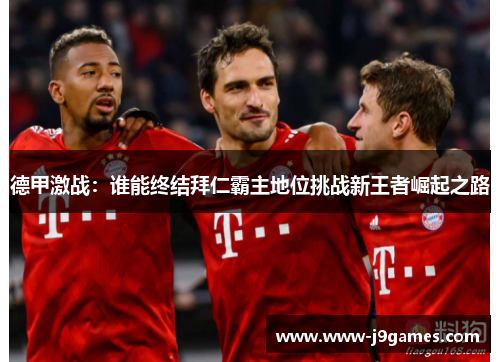 德甲激战:谁能终结拜仁霸主地位挑战新王者崛起之路 德甲激战:谁能终结拜仁霸主地位挑战新王者崛起之路