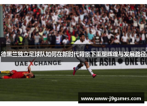 德黑兰独立足球队如何在新时代背景下重塑辉煌与发展路径 德黑兰独立足球队如何在新时代背景下重塑辉煌与发展路径