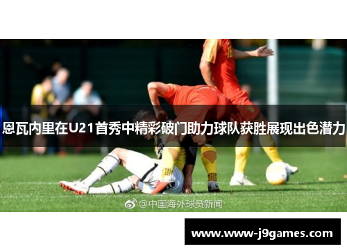 恩瓦内里在U21首秀中精彩破门助力球队获胜展现出色潜力 恩瓦内里在U21首秀中精彩破门助力球队获胜展现出色潜力
