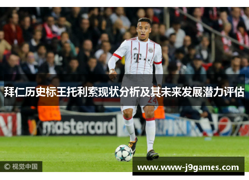 拜仁历史标王托利索现状分析及其未来发展潜力评估 拜仁历史标王托利索现状分析及其未来发展潜力评估