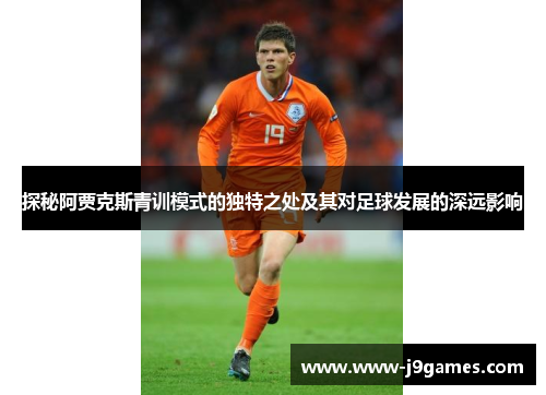 探秘阿贾克斯青训模式的独特之处及其对足球发展的深远影响 探秘阿贾克斯青训模式的独特之处及其对足球发展的深远影响