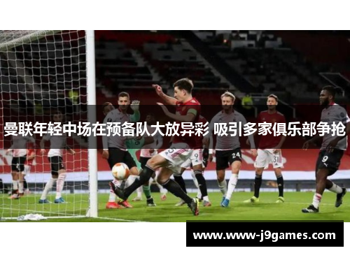 曼联年轻中场在预备队大放异彩 吸引多家俱乐部争抢