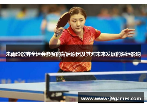 朱雨玲放弃全运会参赛的背后原因及其对未来发展的深远影响