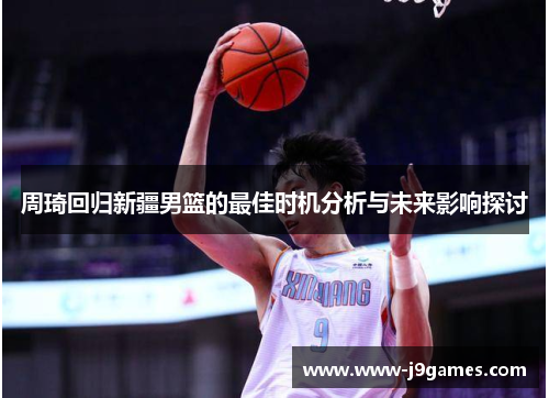 周琦回归新疆男篮的最佳时机分析与未来影响探讨 周琦回归新疆男篮的最佳时机分析与未来影响探讨