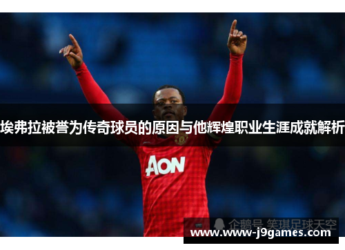埃弗拉被誉为传奇球员的原因与他辉煌职业生涯成就解析