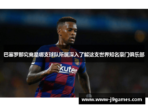 巴塞罗那究竟是哪支球队所属深入了解这支世界知名豪门俱乐部