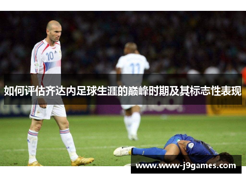 如何评估齐达内足球生涯的巅峰时期及其标志性表现 如何评估齐达内足球生涯的巅峰时期及其标志性表现