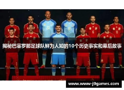 揭秘巴塞罗那足球队鲜为人知的10个历史事实和幕后故事 揭秘巴塞罗那足球队鲜为人知的10个历史事实和幕后故事