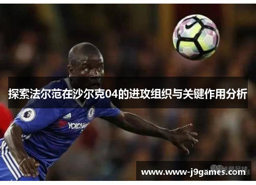 探索法尔范在沙尔克04的进攻组织与关键作用分析 探索法尔范在沙尔克04的进攻组织与关键作用分析