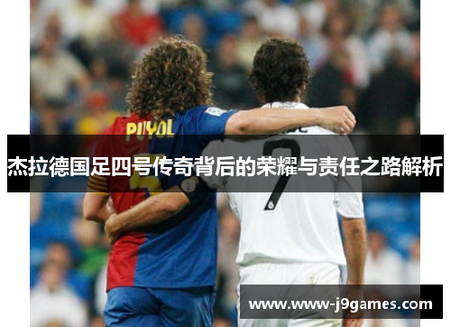 杰拉德国足四号传奇背后的荣耀与责任之路解析 杰拉德国足四号传奇背后的荣耀与责任之路解析
