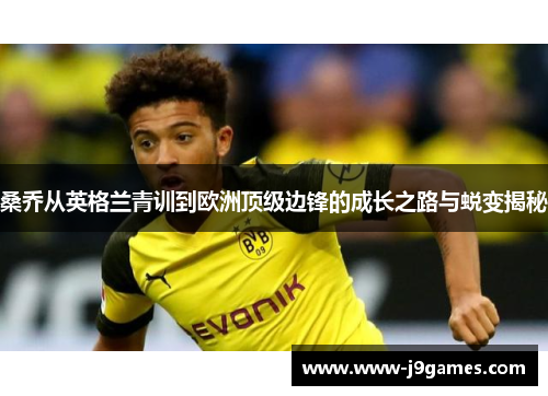 桑乔从英格兰青训到欧洲顶级边锋的成长之路与蜕变揭秘 桑乔从英格兰青训到欧洲顶级边锋的成长之路与蜕变揭秘