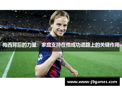 梅西背后的力量：家庭支持在他成功道路上的关键作用
