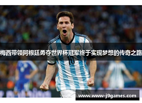 梅西带领阿根廷勇夺世界杯冠军终于实现梦想的传奇之路 梅西带领阿根廷勇夺世界杯冠军终于实现梦想的传奇之路