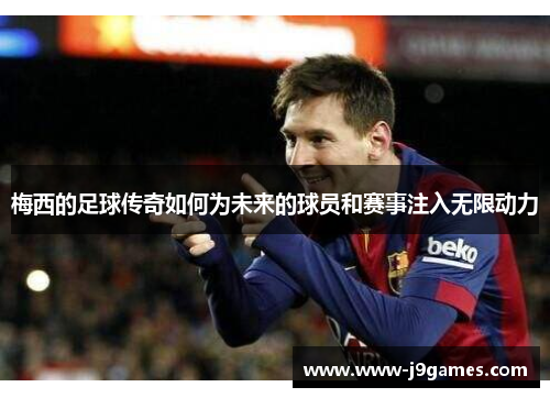 梅西的足球传奇如何为未来的球员和赛事注入无限动力
