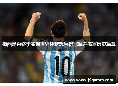 梅西是否终于实现世界杯梦想赢得冠军并书写历史篇章 梅西是否终于实现世界杯梦想赢得冠军并书写历史篇章