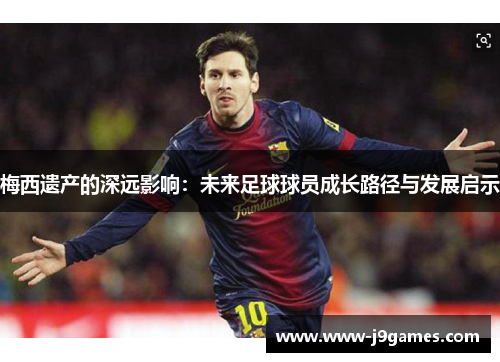 梅西遗产的深远影响:未来足球球员成长路径与发展启示 梅西遗产的深远影响:未来足球球员成长路径与发展启示