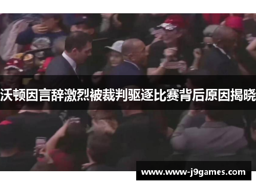 沃顿因言辞激烈被裁判驱逐比赛背后原因揭晓