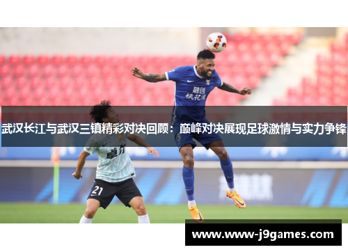 武汉长江与武汉三镇精彩对决回顾：巅峰对决展现足球激情与实力争锋