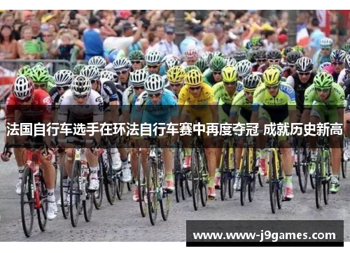 法国自行车选手在环法自行车赛中再度夺冠 成就历史新高