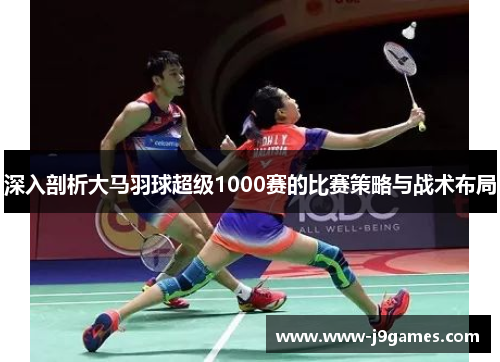 深入剖析大马羽球超级1000赛的比赛策略与战术布局