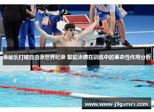 潘展乐打破自由泳世界纪录 智能泳镜在训练中的革命性作用分析 潘展乐打破自由泳世界纪录 智能泳镜在训练中的革命性作用分析