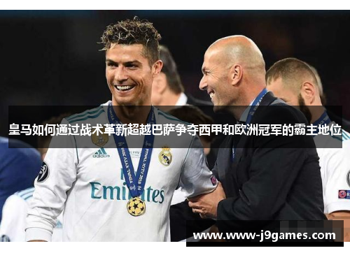 皇马如何通过战术革新超越巴萨争夺西甲和欧洲冠军的霸主地位
