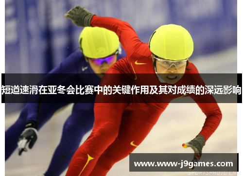 短道速滑在亚冬会比赛中的关键作用及其对成绩的深远影响 短道速滑在亚冬会比赛中的关键作用及其对成绩的深远影响