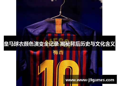 皇马球衣颜色演变全记录 揭秘背后历史与文化含义