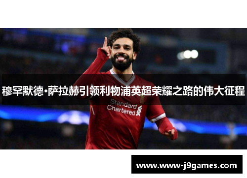穆罕默德·萨拉赫引领利物浦英超荣耀之路的伟大征程 穆罕默德·萨拉赫引领利物浦英超荣耀之路的伟大征程