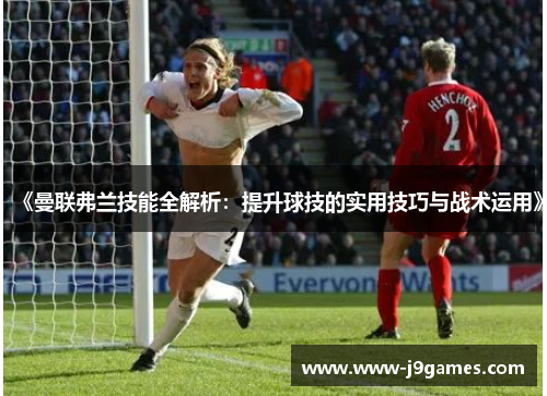 《曼联弗兰技能全解析:提升球技的实用技巧与战术运用》 《曼联弗兰技能全解析:提升球技的实用技巧与战术运用》