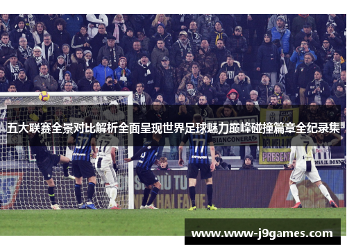 五大联赛全景对比解析全面呈现世界足球魅力巅峰碰撞篇章全纪录集 五大联赛全景对比解析全面呈现世界足球魅力巅峰碰撞篇章全纪录集