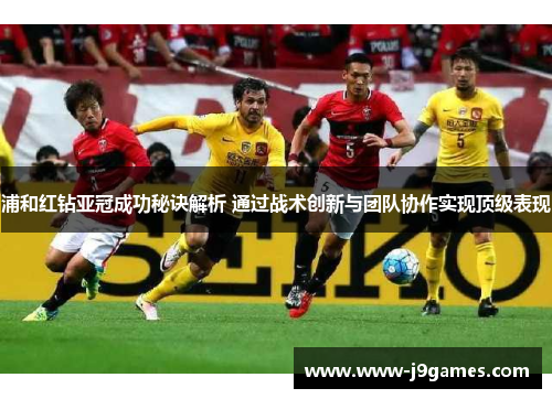 浦和红钻亚冠成功秘诀解析 通过战术创新与团队协作实现顶级表现 浦和红钻亚冠成功秘诀解析 通过战术创新与团队协作实现顶级表现