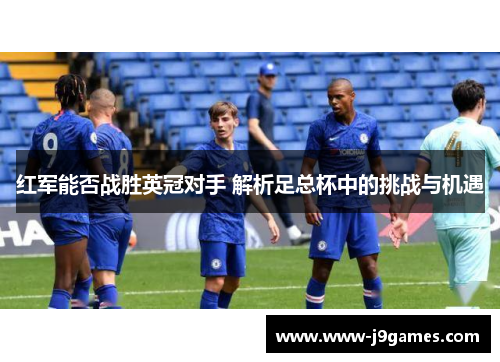 红军能否战胜英冠对手 解析足总杯中的挑战与机遇 红军能否战胜英冠对手 解析足总杯中的挑战与机遇