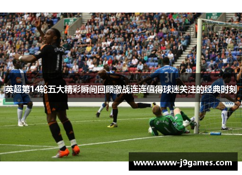 英超第14轮五大精彩瞬间回顾激战连连值得球迷关注的经典时刻