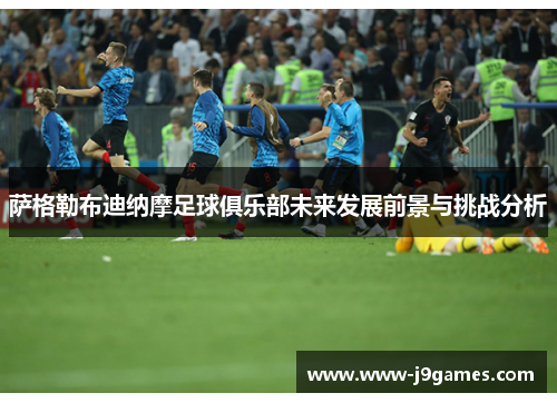 萨格勒布迪纳摩足球俱乐部未来发展前景与挑战分析 萨格勒布迪纳摩足球俱乐部未来发展前景与挑战分析