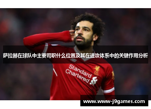 萨拉赫在球队中主要司职什么位置及其在进攻体系中的关键作用分析 萨拉赫在球队中主要司职什么位置及其在进攻体系中的关键作用分析